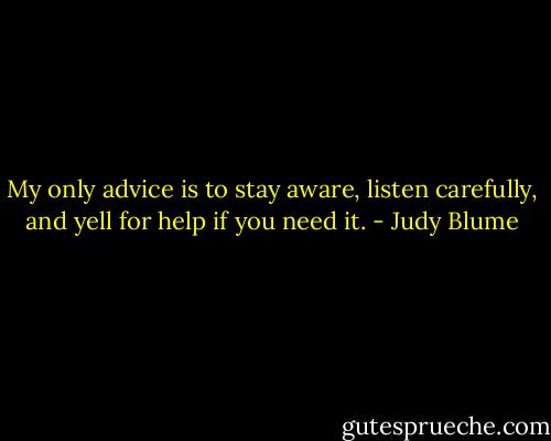My only advice is to stay aware, listen carefully, and yell for help if you need it. - Judy Blume