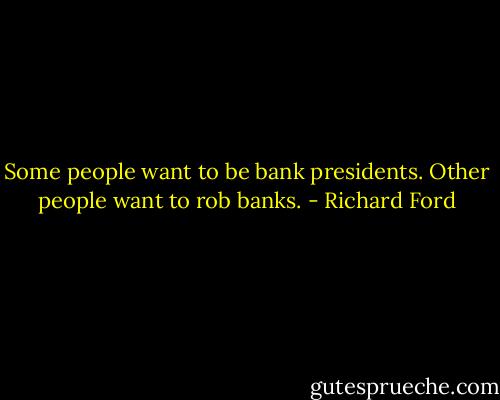 Some people want to be bank presidents. Other people want to rob banks. - Richard Ford