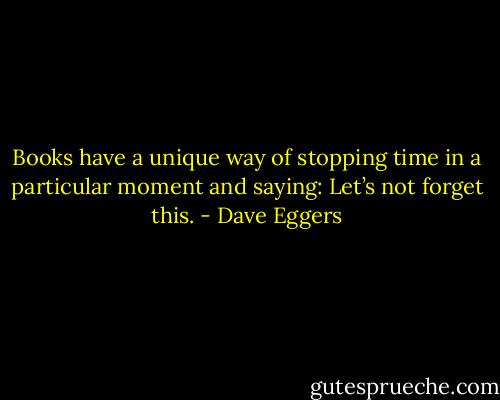 Books have a unique way of stopping time in a particular moment and saying: Let’s not forget this. - Dave Eggers