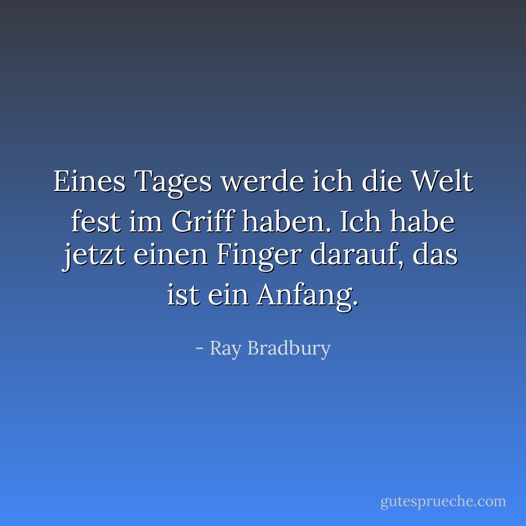 Eines Tages werde ich die Welt fest im Griff haben. Ich habe jetzt einen Finger darauf, das ist ein Anfang. - Ray Bradbury<