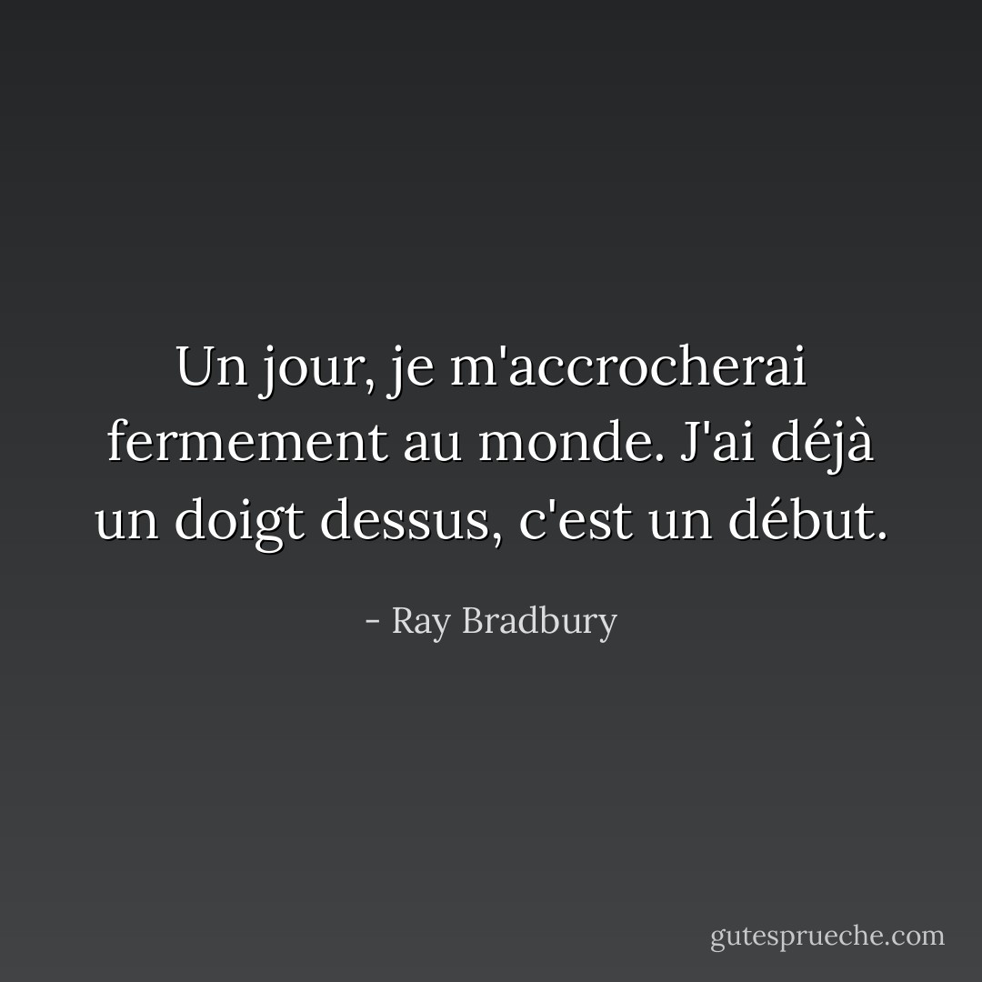 Un jour, je m'accrocherai fermement au monde. J'ai déjà un doigt dessus, c'est un début. - Ray Bradbury
