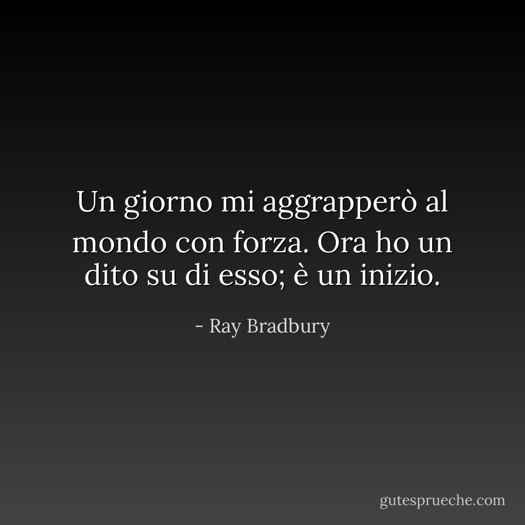 Un giorno mi aggrapperò al mondo con forza. Ora ho un dito su di esso; è un inizio. - Ray Bradbury
