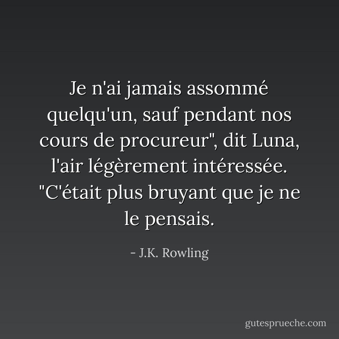 Je n'ai jamais assommé quelqu'un, sauf pendant nos cours de procureur", dit Luna, l'air légèrement intéressée. "C'était plus bruyant que je ne le pensais. - J.K. Rowling