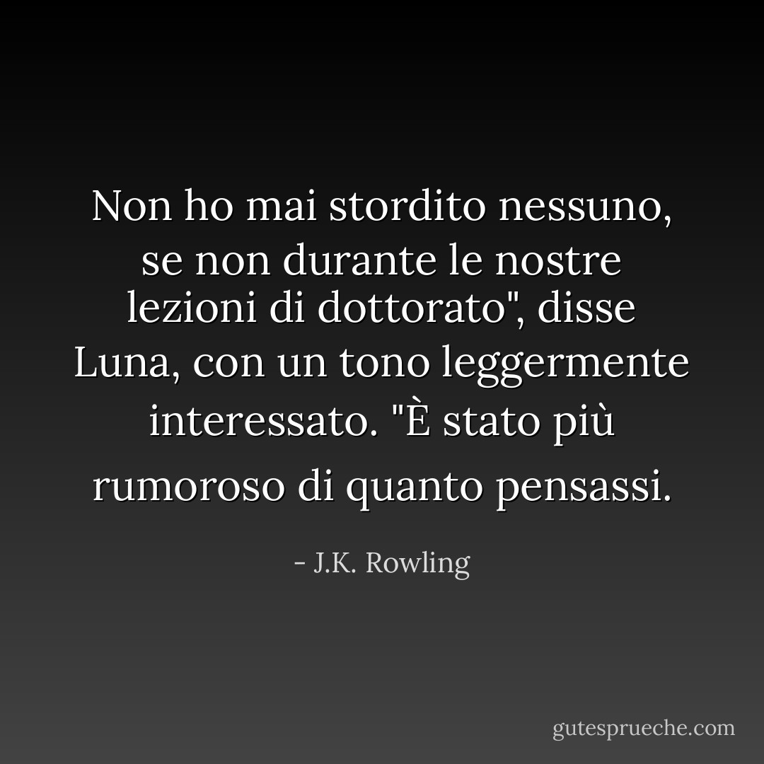 Non ho mai stordito nessuno, se non durante le nostre lezioni di dottorato", disse Luna, con un tono leggermente interessato. "È stato più rumoroso di quanto pensassi. - J.K. Rowling