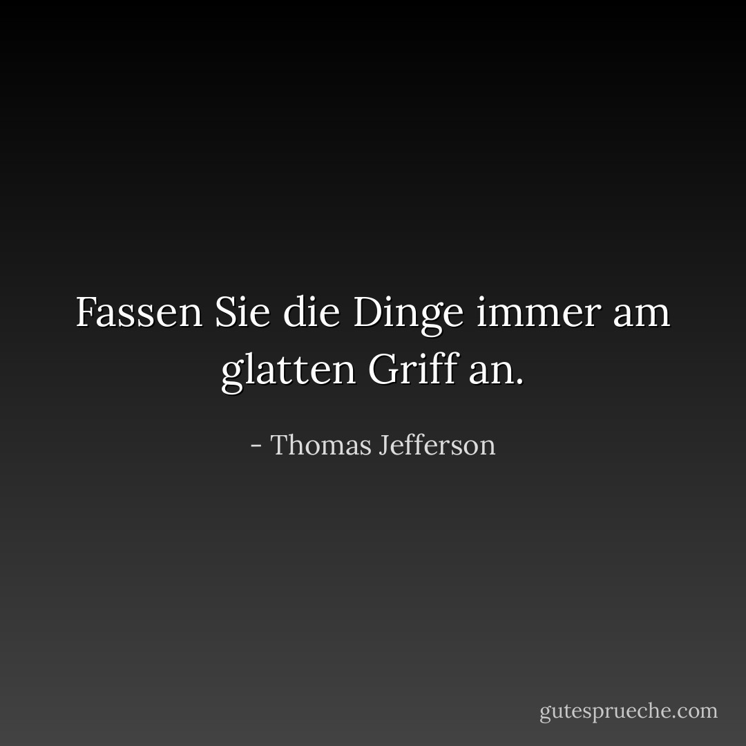 Fassen Sie die Dinge immer am glatten Griff an. - Thomas Jefferson<