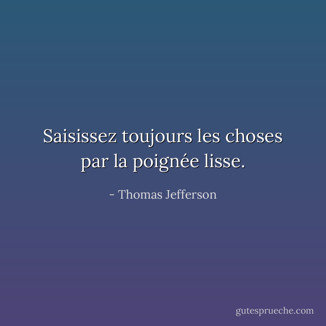 Saisissez toujours les choses par la poignée lisse. - Thomas Jefferson