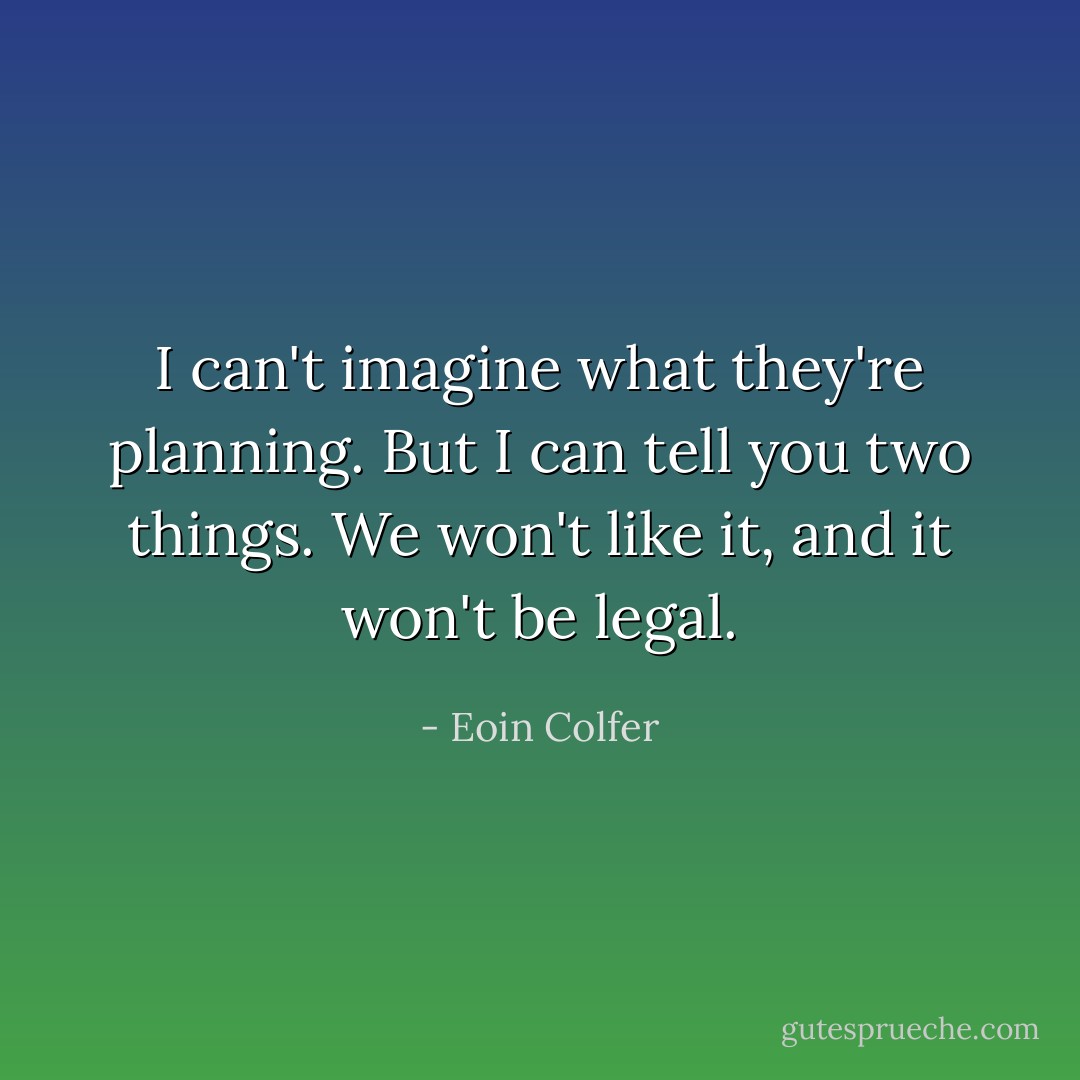 I can't imagine what they're planning. But I can tell you two things. We won't like it, and it won't be legal. - Eoin Colfer