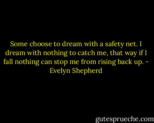 Some choose to dream with a safety net. I dream with nothing to catch me, that way if I fall nothing can stop me from rising back up. - Evelyn Shepherd