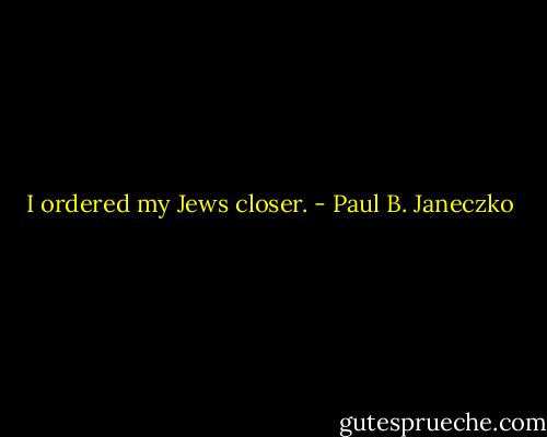 I ordered my Jews closer. - Paul B. Janeczko