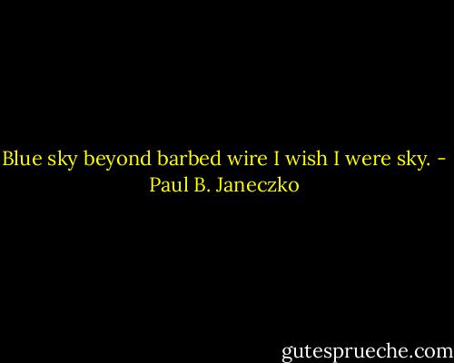 Blue sky beyond barbed wire I wish I were sky. - Paul B. Janeczko
