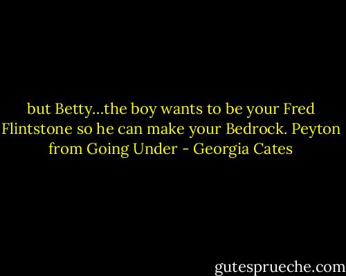 but Betty…the boy wants to be your Fred Flintstone so he can make your Bedrock. Peyton from Going Under - Georgia Cates