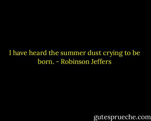 I have heard the summer dust crying to be born. - Robinson Jeffers
