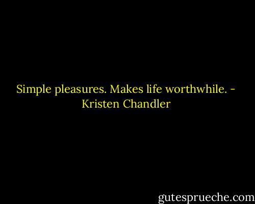 Simple pleasures. Makes life worthwhile. - Kristen Chandler