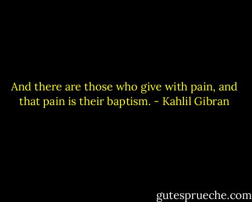 And there are those who give with pain, and that pain is their baptism. - Kahlil Gibran