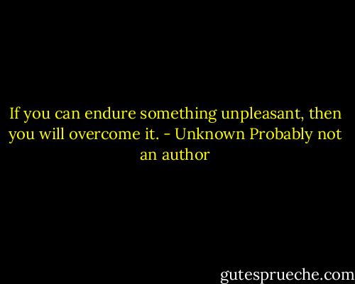 If you can endure something unpleasant, then you will overcome it. - Unknown Probably not an author