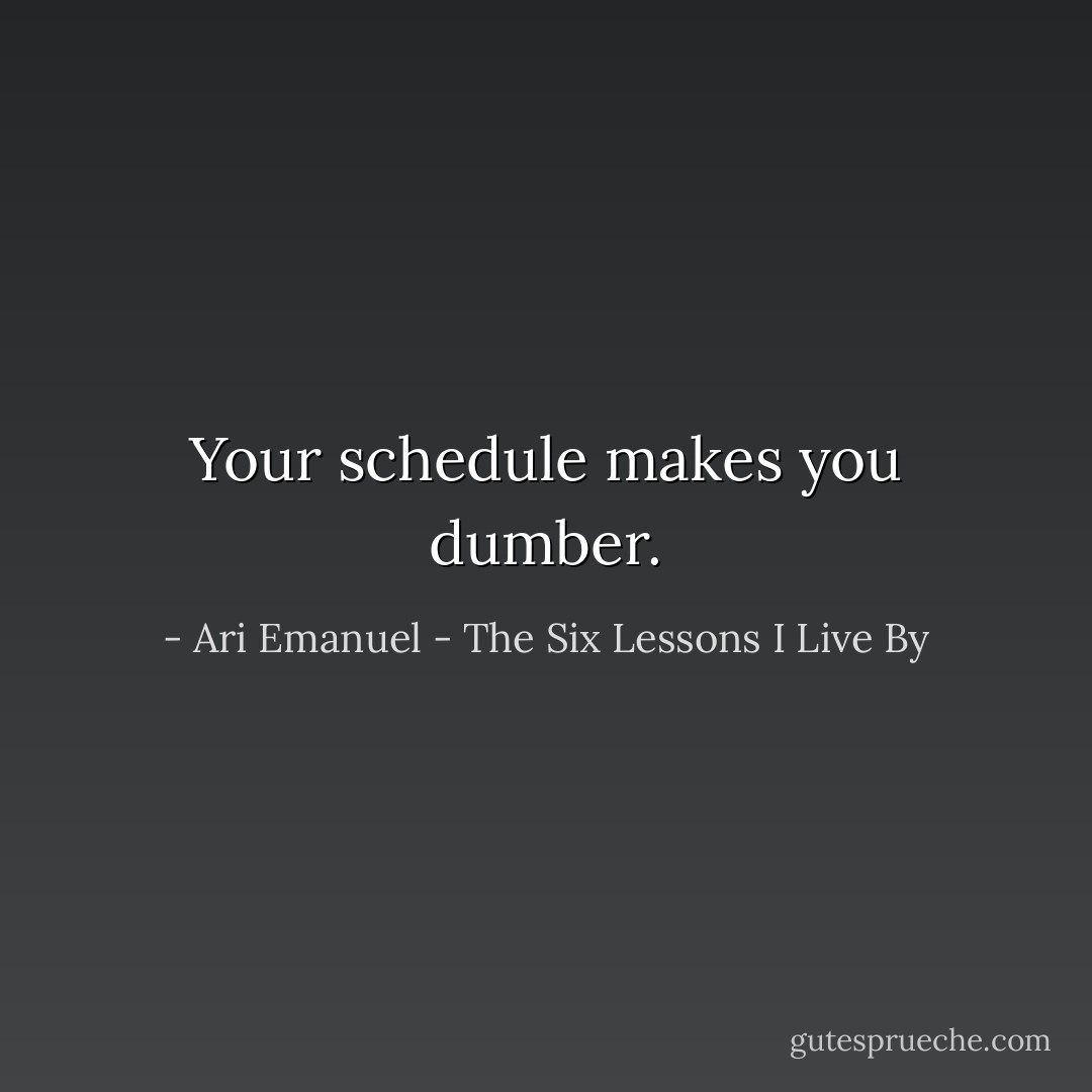 Your schedule makes you dumber. - Ari Emanuel - The Six Lessons I Live By