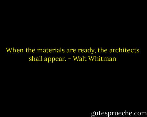 When the materials are ready, the architects shall appear. - Walt Whitman