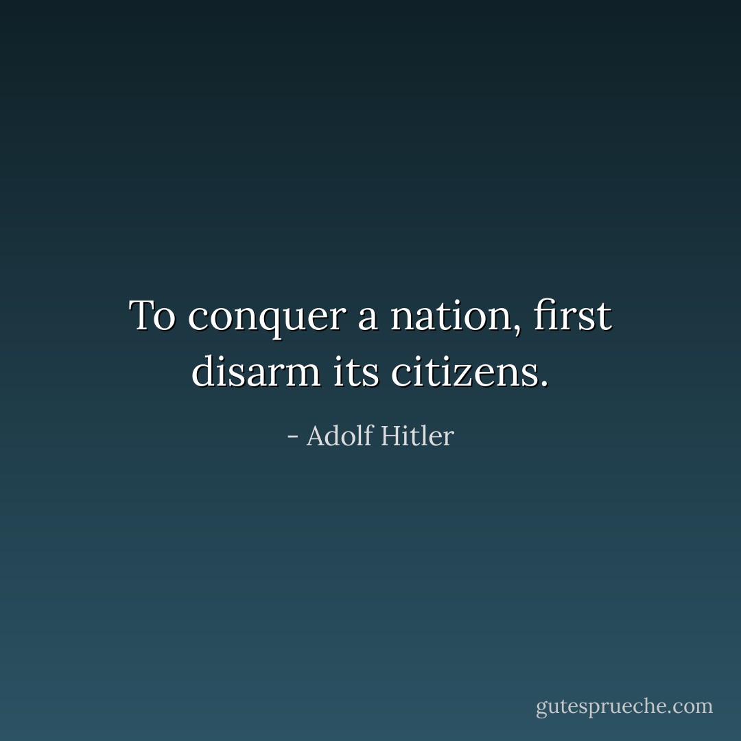 To conquer a nation, first disarm its citizens. - Adolf Hitler