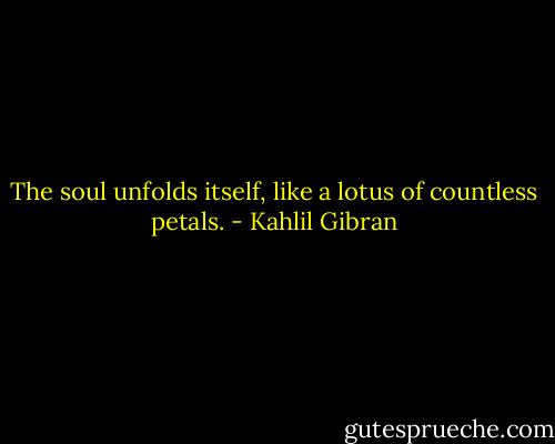The soul unfolds itself, like a lotus of countless petals. - Kahlil Gibran