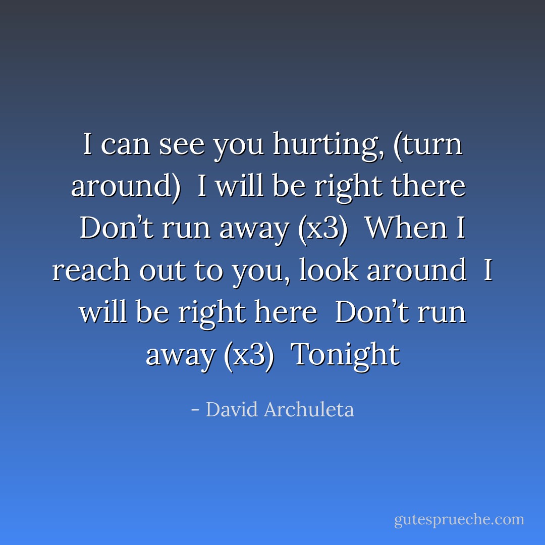 I can see you hurting, (turn around) <br />I will be right there <br />Don’t run away (x3) <br />When I reach out to you, look around <br />I will be right here <br />Don’t run away (x3) <br />Tonight - David Archuleta