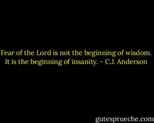 Fear of the Lord is not the beginning of wisdom. It is the beginning of insanity. - C.J. Anderson