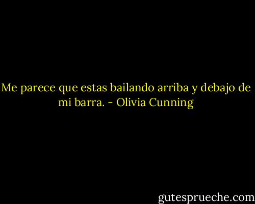Me parece que estas bailando arriba y debajo de mi barra. - Olivia Cunning
