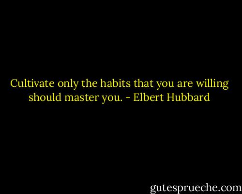 Cultivate only the habits that you are willing should master you. - Elbert Hubbard