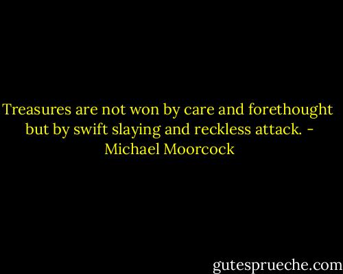 Treasures are not won by care and forethought<br /> but by swift slaying and reckless attack. - Michael Moorcock