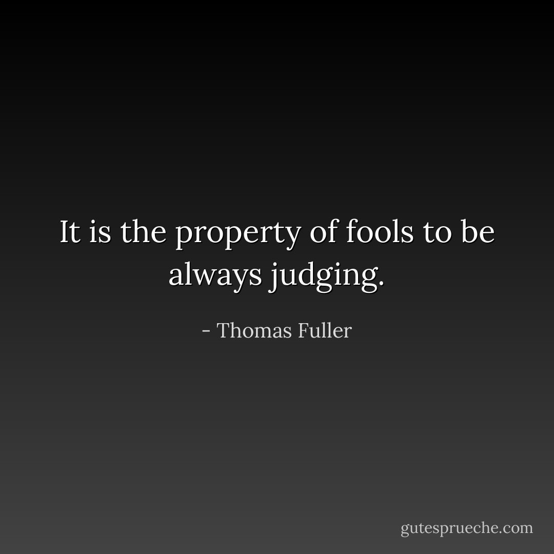 It is the property of fools to be always judging. - Thomas Fuller