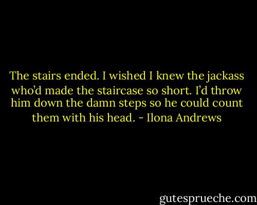 The stairs ended. I wished I knew the jackass who’d made the staircase so short. I’d throw him down the damn steps so he could count them with his head. - Ilona Andrews