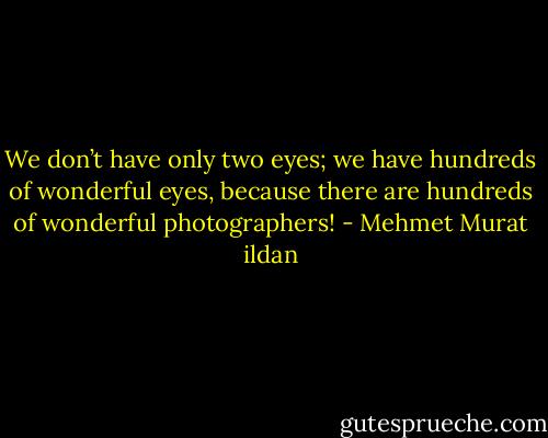We don’t have only two eyes; we have hundreds of wonderful eyes, because there are hundreds of wonderful photographers! - Mehmet Murat ildan
