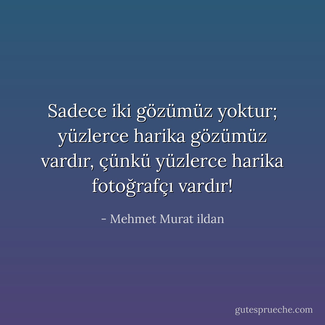 Sadece iki gözümüz yoktur; yüzlerce harika gözümüz vardır, çünkü yüzlerce harika fotoğrafçı vardır! - Mehmet Murat ildan