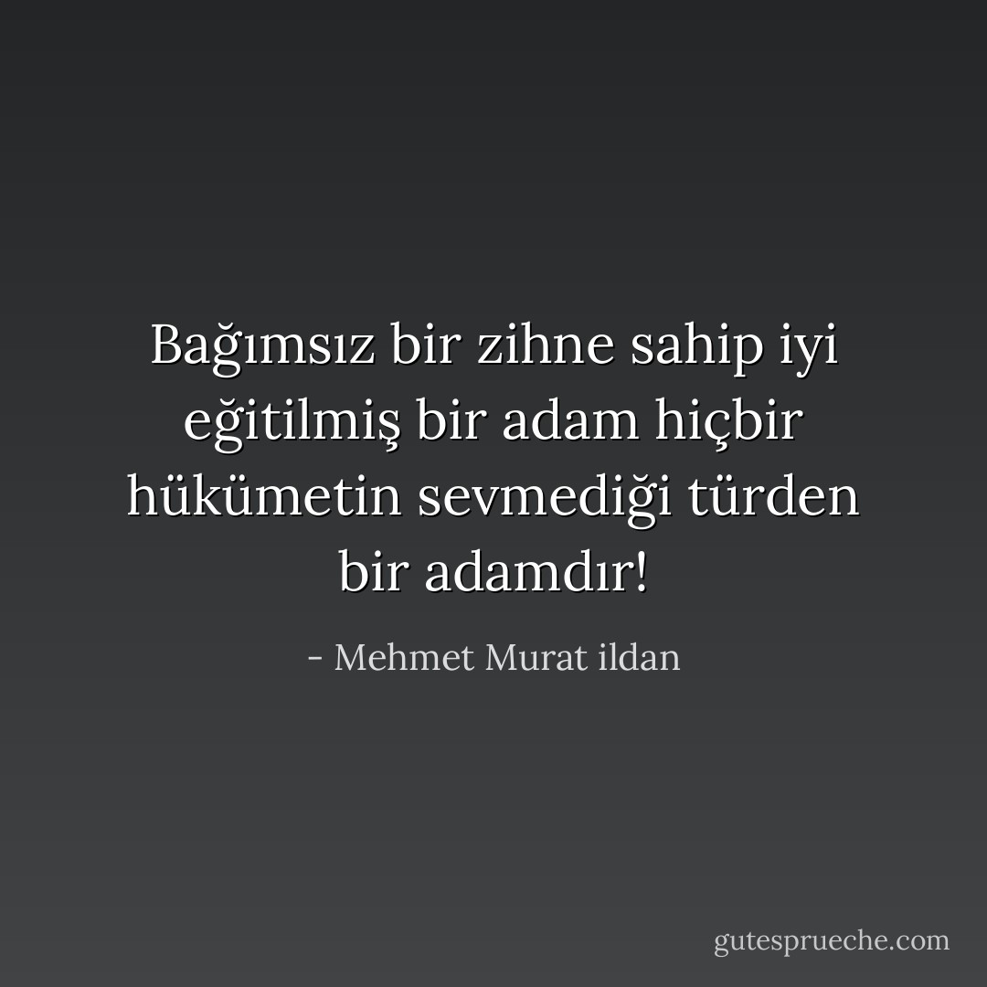 Bağımsız bir zihne sahip iyi eğitilmiş bir adam hiçbir hükümetin sevmediği türden bir adamdır! - Mehmet Murat ildan