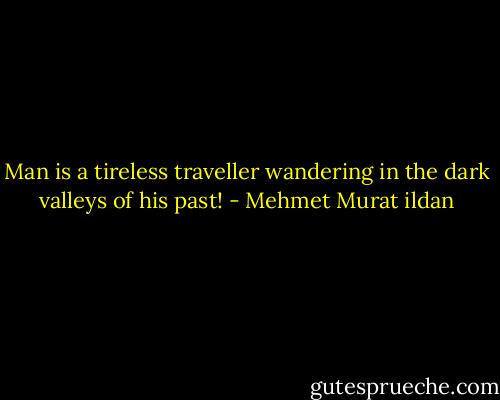 Man is a tireless traveller wandering in the dark valleys of his past! - Mehmet Murat ildan