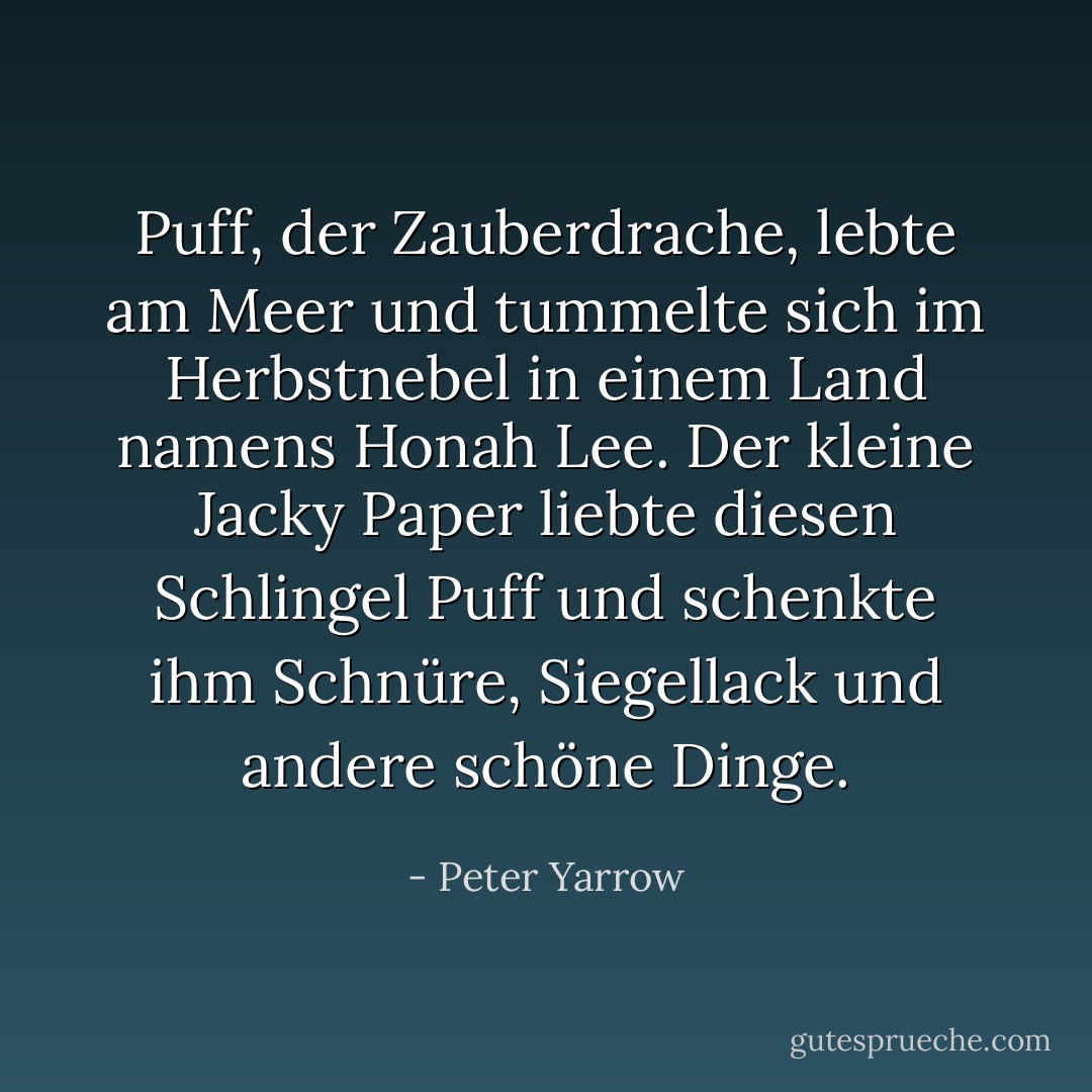 Puff, der Zauberdrache, lebte am Meer und tummelte sich im Herbstnebel in einem Land namens Honah Lee. Der kleine Jacky Paper liebte diesen Schlingel Puff und schenkte ihm Schnüre, Siegellack und andere schöne Dinge. - Peter Yarrow<