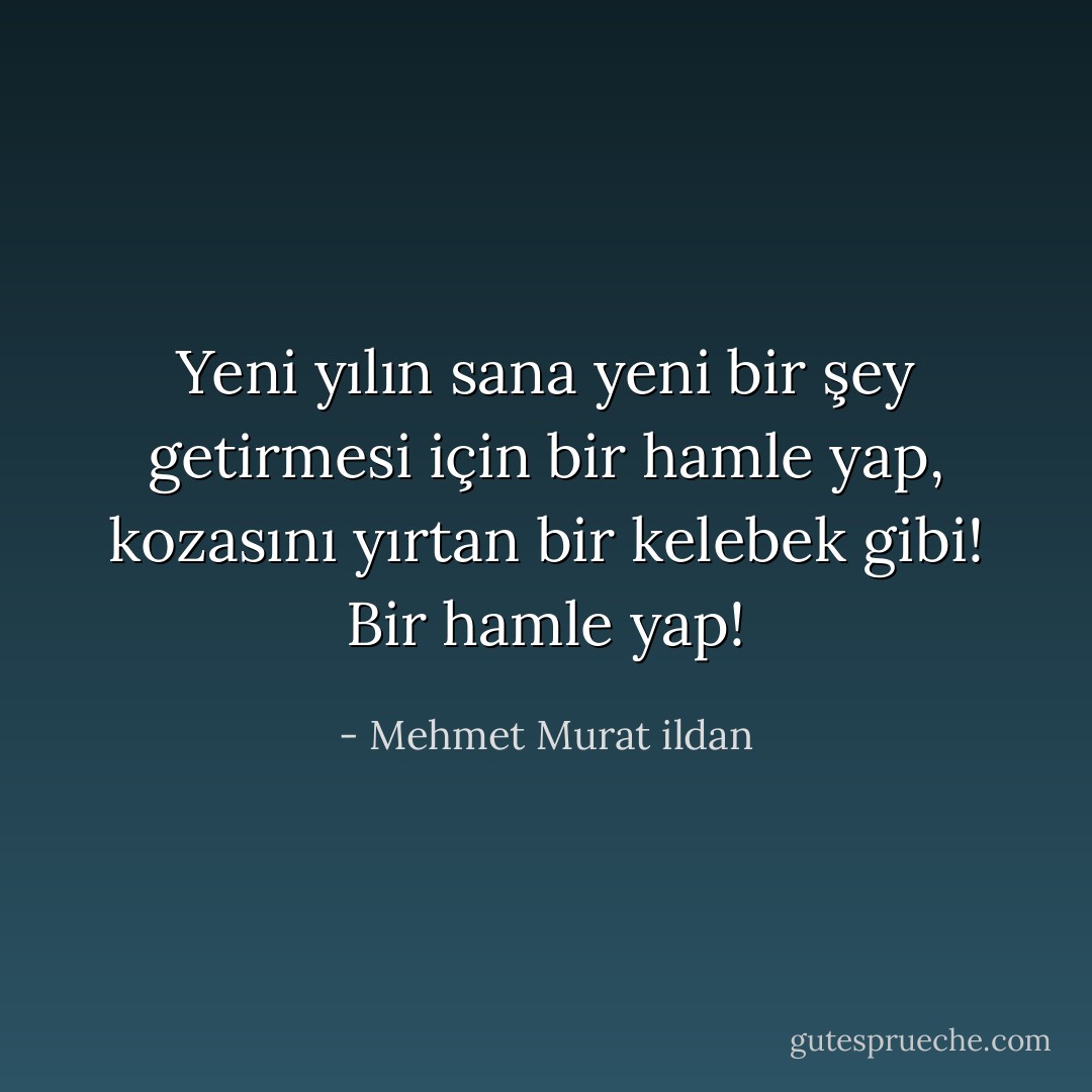 Yeni yılın sana yeni bir şey getirmesi için bir hamle yap, kozasını yırtan bir kelebek gibi! Bir hamle yap! - Mehmet Murat ildan
