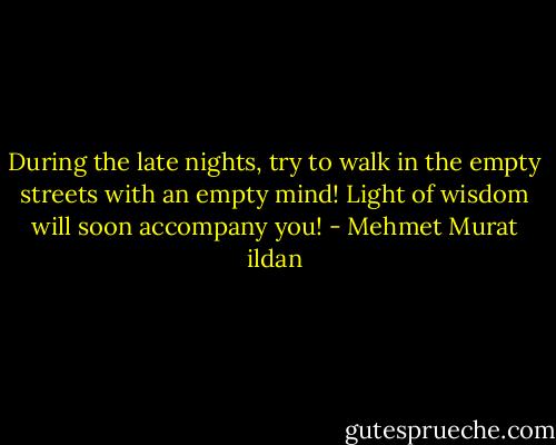 During the late nights, try to walk in the empty streets with an empty mind! Light of wisdom will soon accompany you! - Mehmet Murat ildan