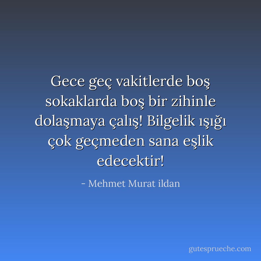 Gece geç vakitlerde boş sokaklarda boş bir zihinle dolaşmaya çalış! Bilgelik ışığı çok geçmeden sana eşlik edecektir! - Mehmet Murat ildan