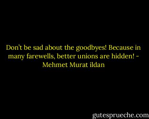 Don’t be sad about the goodbyes! Because in many farewells, better unions are hidden! - Mehmet Murat ildan