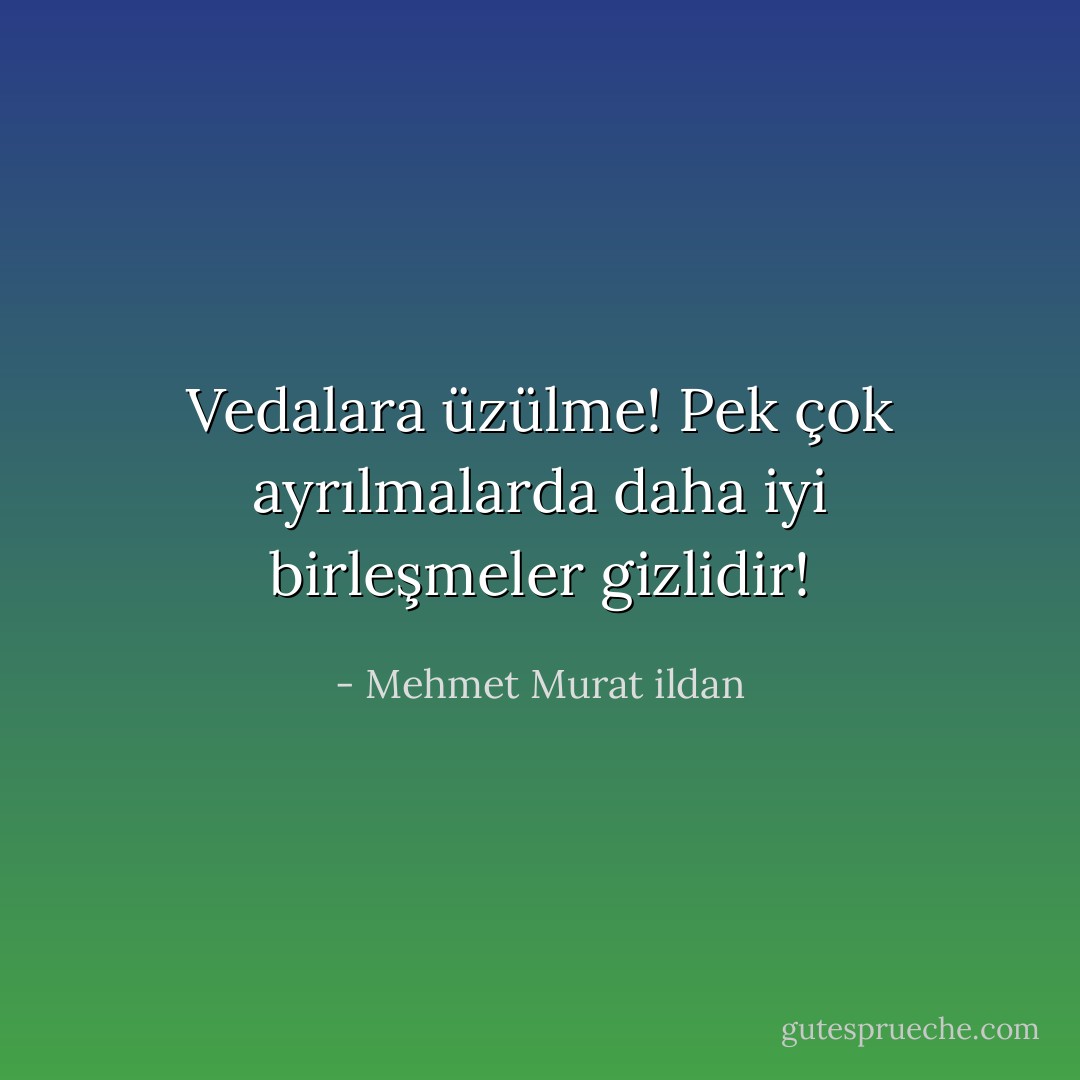 Vedalara üzülme! Pek çok ayrılmalarda daha iyi birleşmeler gizlidir! - Mehmet Murat ildan