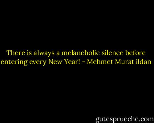 There is always a melancholic silence before entering every New Year! - Mehmet Murat ildan