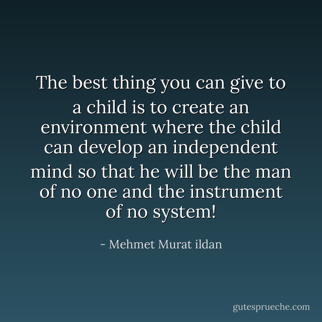 The best thing you can give to a child is to create an environment where the child can develop an independent mind so that he will be the man of no one and the instrument of no system! - Mehmet Murat ildan