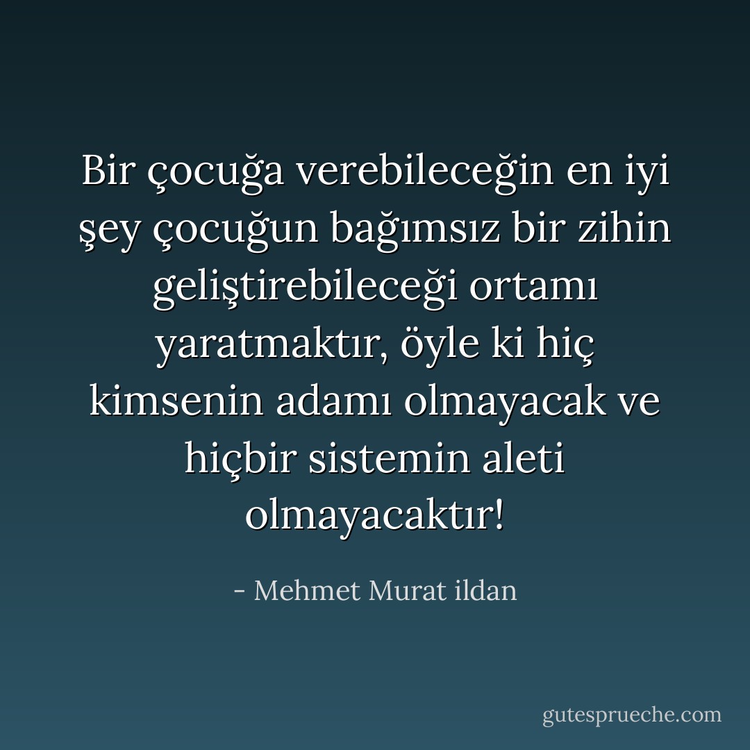 Bir çocuğa verebileceğin en iyi şey çocuğun bağımsız bir zihin geliştirebileceği ortamı yaratmaktır, öyle ki hiç kimsenin adamı olmayacak ve hiçbir sistemin aleti olmayacaktır! - Mehmet Murat ildan