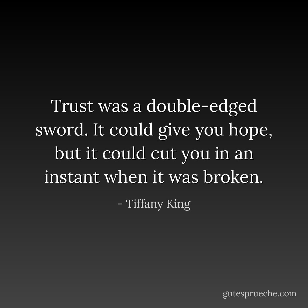 Trust was a double-edged sword. It could give you hope, but it could cut you in an instant when it was broken. - Tiffany King