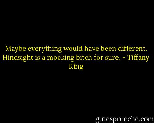 Maybe everything would have been different. Hindsight is a mocking bitch for sure. - Tiffany King