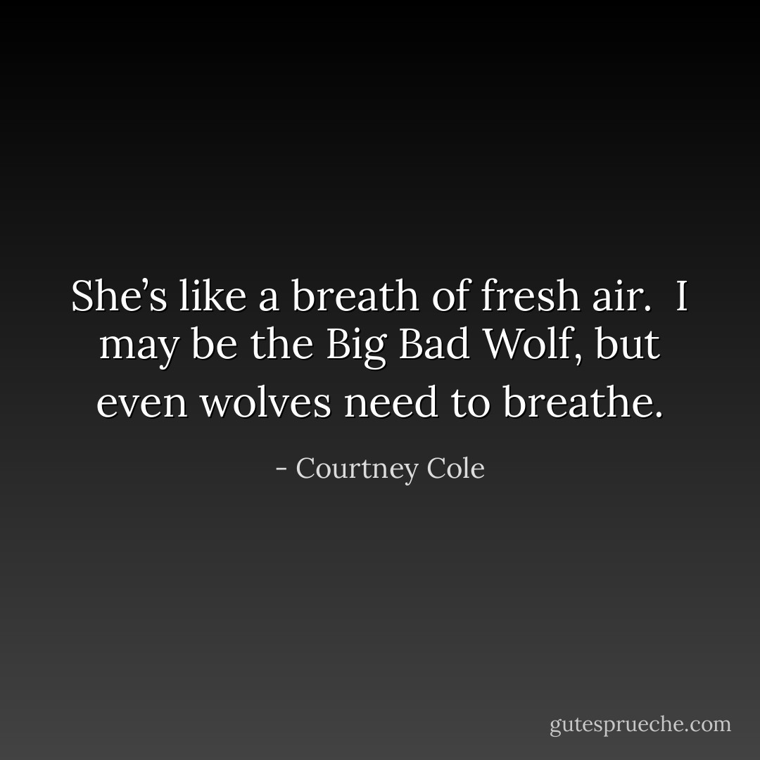 She’s like a breath of fresh air. <br />I may be the Big Bad Wolf, but even wolves need to breathe. - Courtney Cole