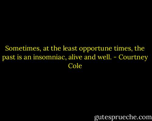 Sometimes, at the least opportune times, the past is an insomniac, alive and well. - Courtney Cole