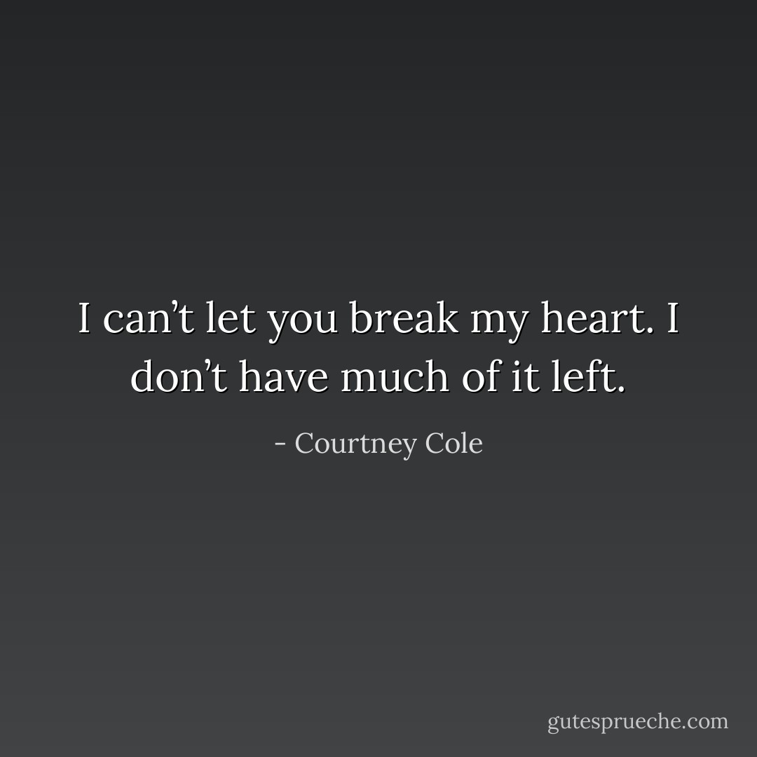 I can’t let you break my heart. I don’t have much of it left. - Courtney Cole