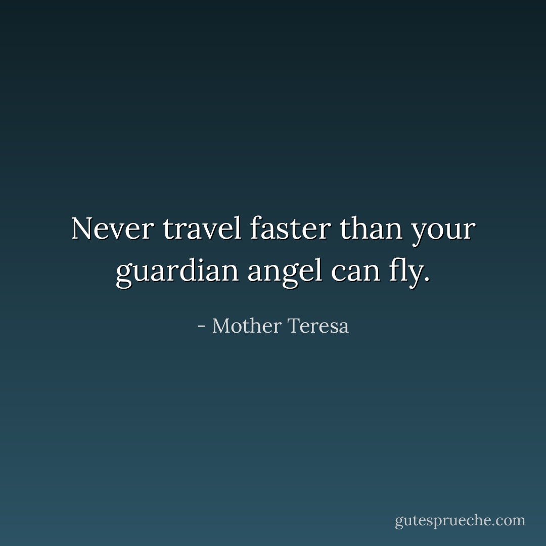 Never travel faster than your guardian angel can fly. - Mother Teresa