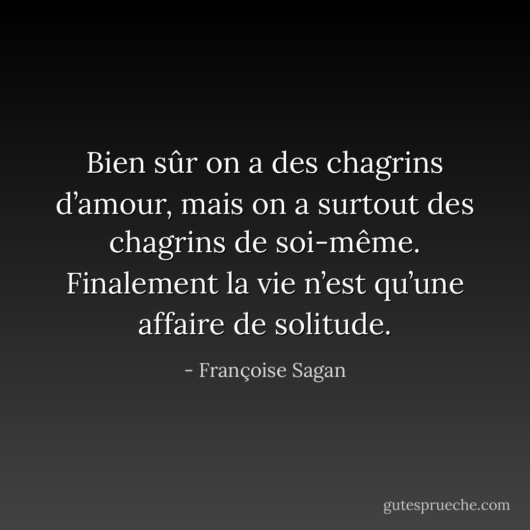 Bien sûr on a des chagrins d’amour, mais on a surtout des chagrins de soi-même. Finalement la vie n’est qu’une affaire de solitude. - Françoise Sagan